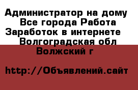 Администратор на дому  - Все города Работа » Заработок в интернете   . Волгоградская обл.,Волжский г.